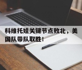 南宫28-关于科维托娃关键节点败北，美国队带队取胜！的信息